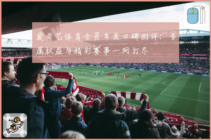 爱奇艺体育会员年度口碑测评：专属权益与精彩赛事一网打尽