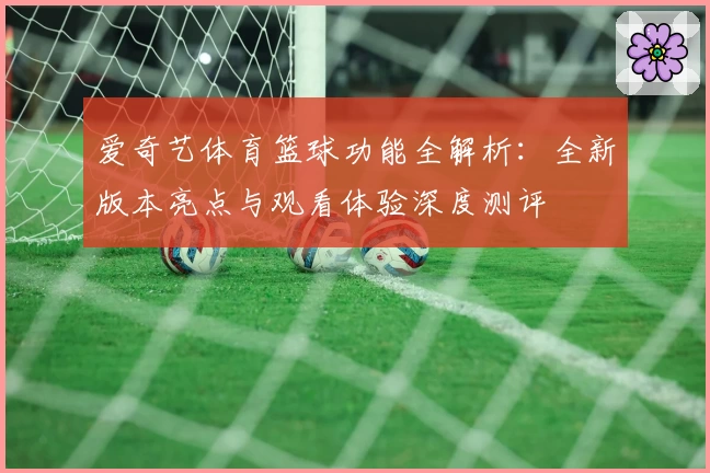 爱奇艺体育篮球功能全解析：全新版本亮点与观看体验深度测评