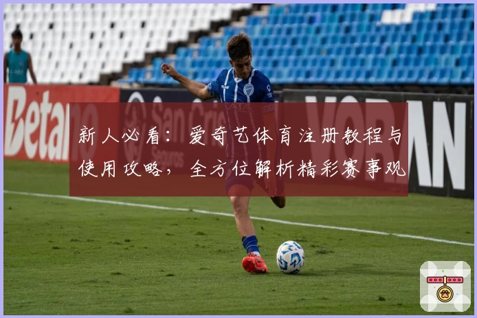 新人必看:爱奇艺体育注册教程与使用攻略,全方位解析精彩赛事观看体验