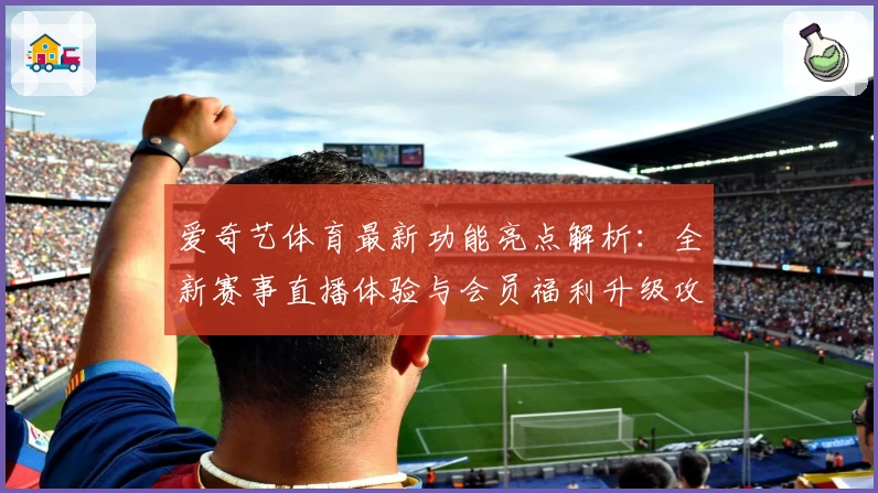爱奇艺体育最新功能亮点解析：全新赛事直播体验与会员福利升级攻略