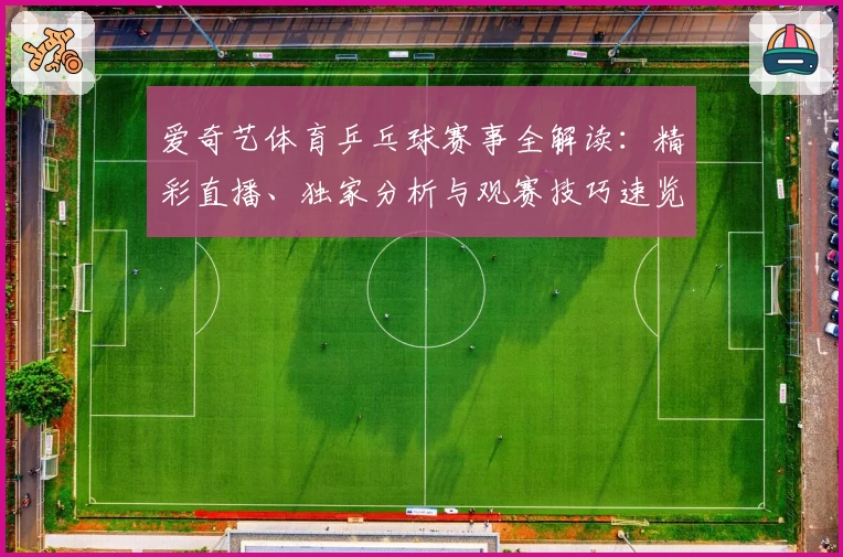 爱奇艺体育乒乓球赛事全解读：精彩直播、独家分析与观赛技巧速览