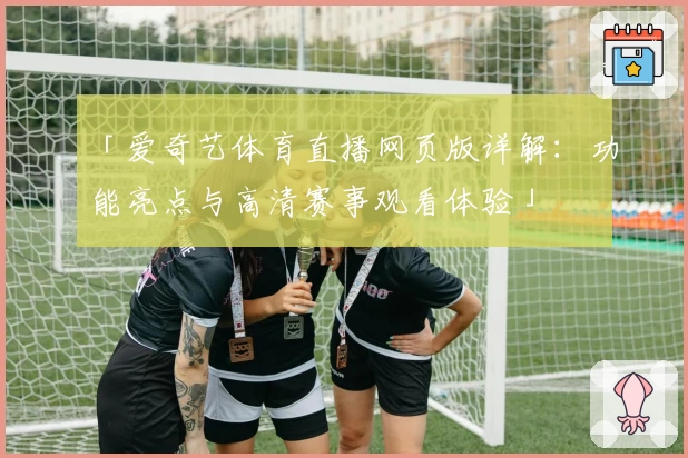 「爱奇艺体育直播网页版详解：功能亮点与高清赛事观看体验」