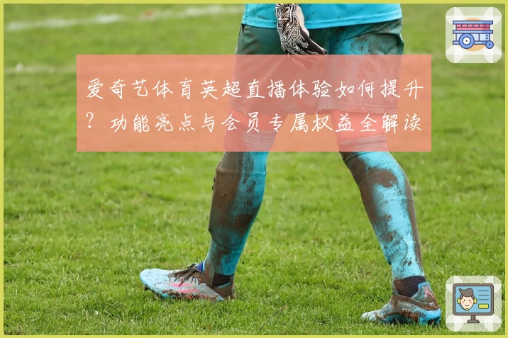 爱奇艺体育英超直播体验如何提升?功能亮点与会员专属权益全解读