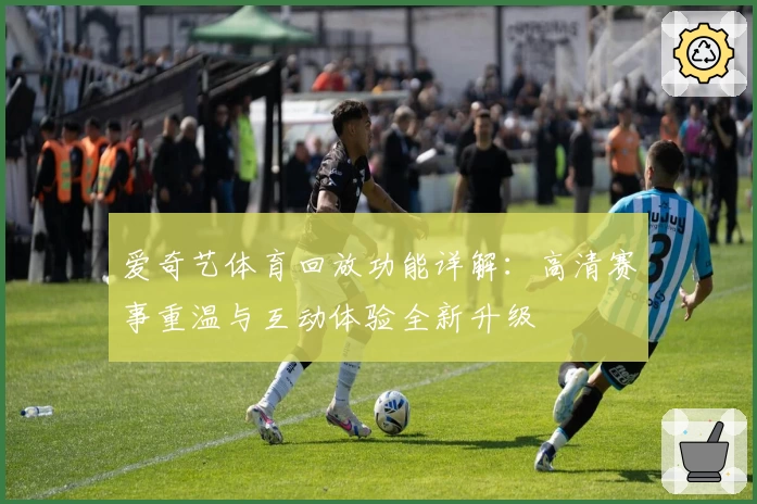 爱奇艺体育回放功能详解：高清赛事重温与互动体验全新升级