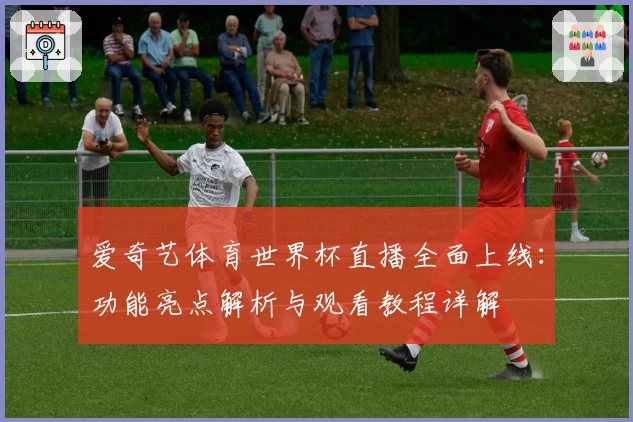 爱奇艺体育世界杯直播全面上线：功能亮点解析与观看教程详解