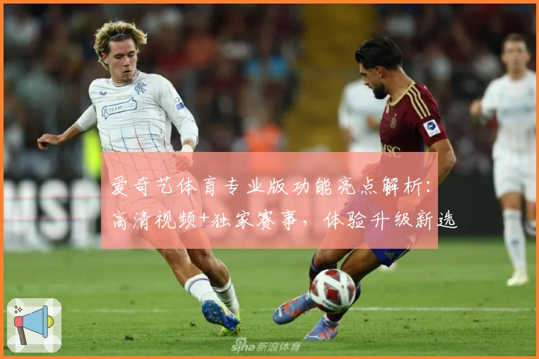 爱奇艺体育专业版功能亮点解析：高清视频+独家赛事，体验升级新选择