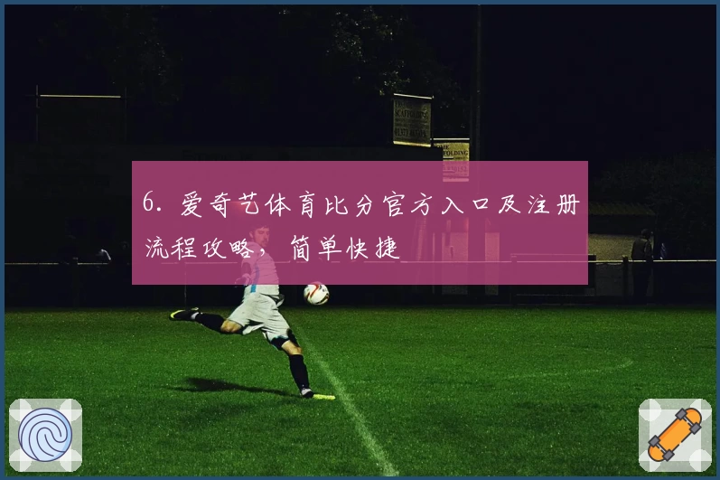 6. 爱奇艺体育比分官方入口及注册流程攻略，简单快捷