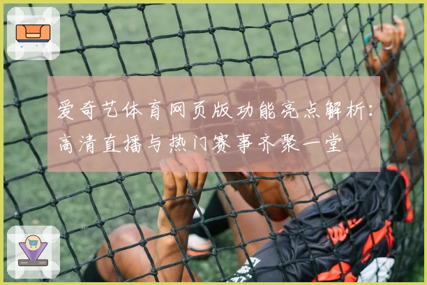 爱奇艺体育网页版功能亮点解析：高清直播与热门赛事齐聚一堂
