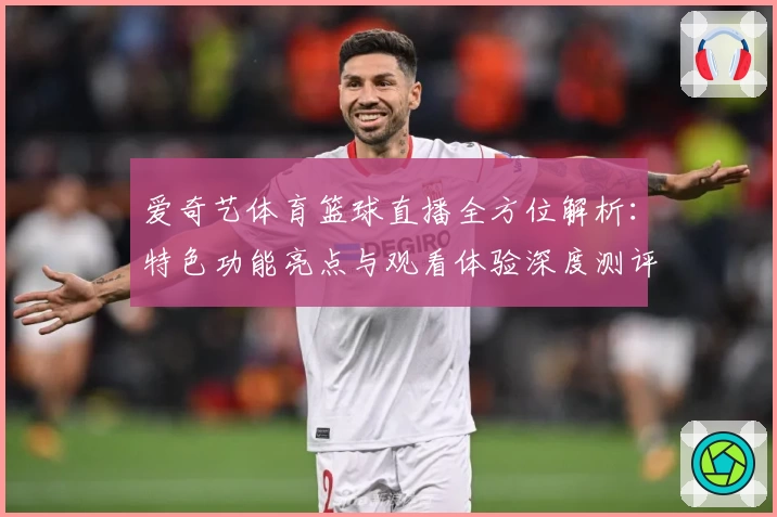 爱奇艺体育篮球直播全方位解析：特色功能亮点与观看体验深度测评