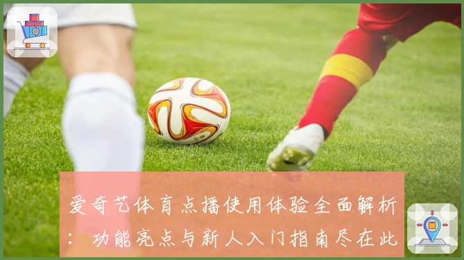 爱奇艺体育点播使用体验全面解析：功能亮点与新人入门指南尽在此