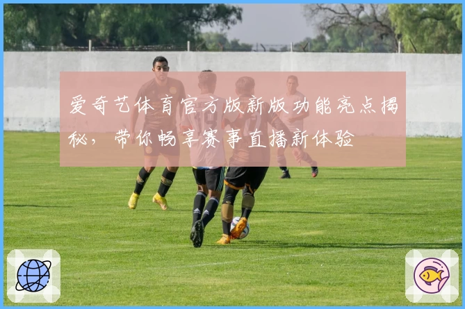 爱奇艺体育官方版新版功能亮点揭秘,带你畅享赛事直播新体验