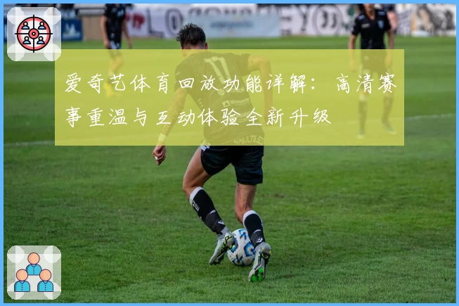 爱奇艺体育回放功能详解：高清赛事重温与互动体验全新升级