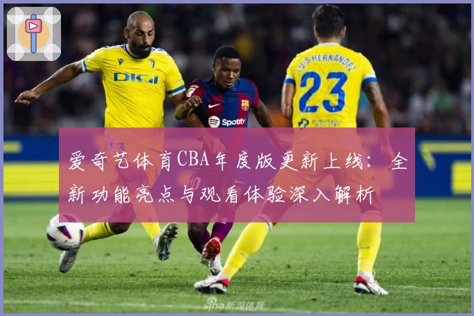 爱奇艺体育CBA年度版更新上线：全新功能亮点与观看体验深入解析